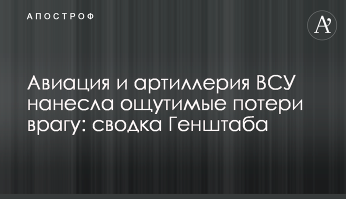Авіація та артилерія ЗСУ завдала відчутних втрат ворогу: зведення Генштабу