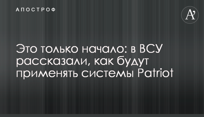 Це тільки початок: у ЗСУ розповіли, як застосовуватимуть системи Patriot