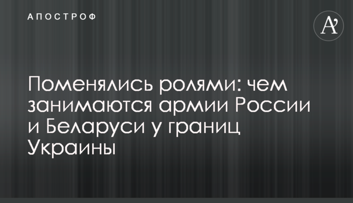 Поменялись ролями: чем занимаются армии России и Беларуси у границ Украины