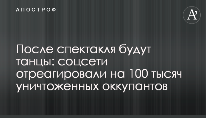 Після вистави будуть танці: соцмережі відреагували на 100 тисяч знищених окупантів