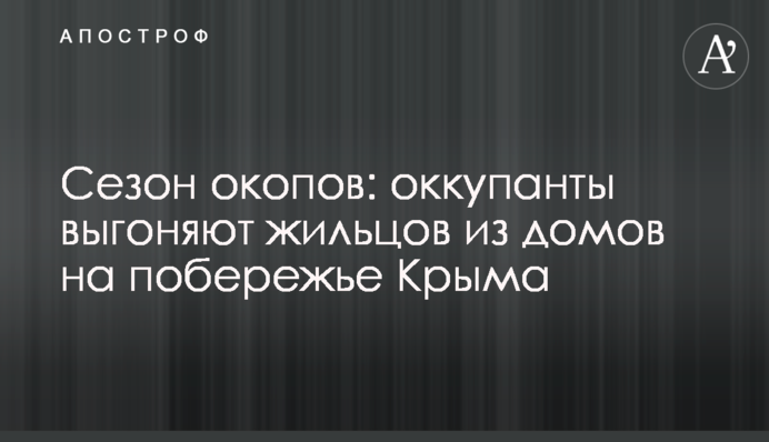 Сезон окопов: оккупанты выгоняют жильцов из домов на побережье Крыма