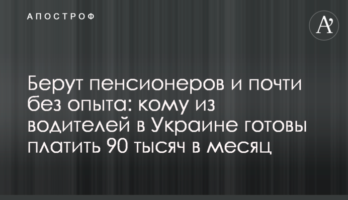 Беруть пенсіонерів і майже без досвіду: кому із водіїв в Україні готові платити 90 тисяч на місяць