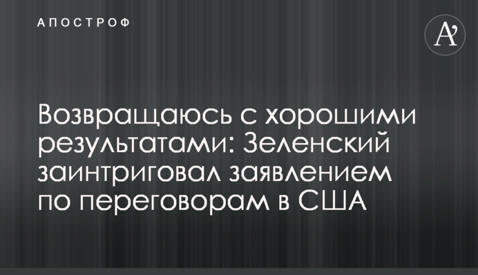 Повертаюся з гарними результатами: Зеленський заінтригував заявою щодо переговорів у США