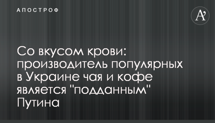 Зі смаком крові: виробник популярних в Україні чаю та кави є 