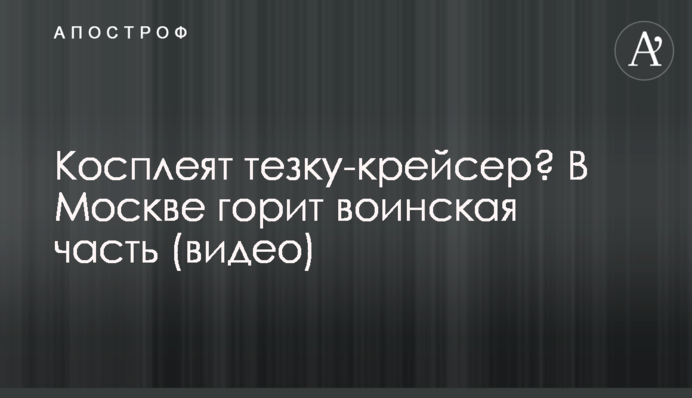 Косплеят тезку-крейсер? В Москве горит воинская часть (видео)