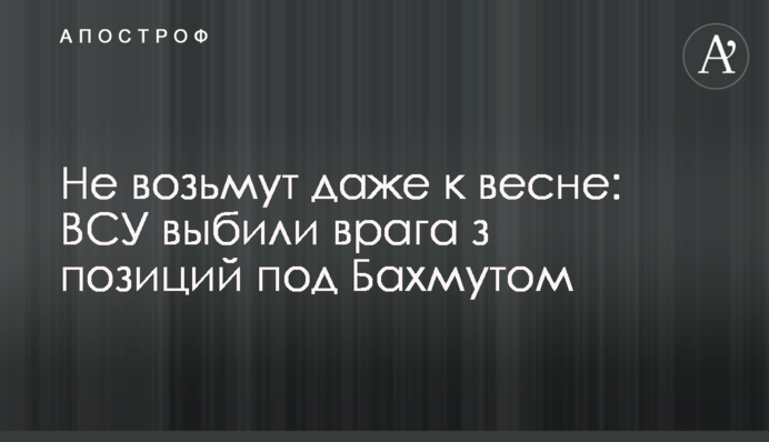 Не візьмуть навіть до весни: ЗСУ вибили ворога з позицій під Бахмутом