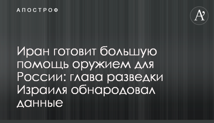 Іран готує велику допомогу зброєю для Росії: глава розвідки Ізраїлю оприлюднив дані