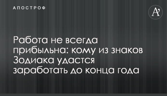 Робота не завжди прибуткова: кому зі знаків Зодіаку вдасться заробити до кінця року