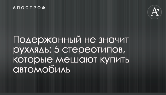 Уживаний не означає мотлох: 5 стереотипів, які заважають купити автомобіль