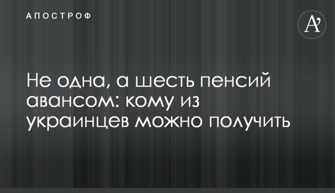 Не одна, а шесть пенсий авансом: кому из украинцев можно получить