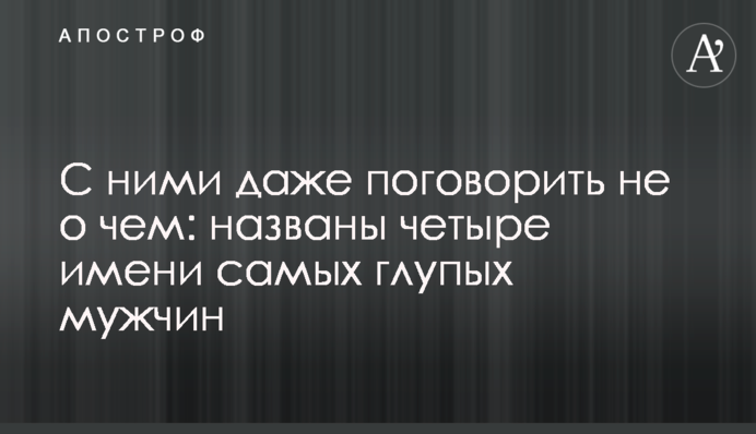 З ними навіть поговорити нема про що: названо чотири імені найдурніших чоловіків