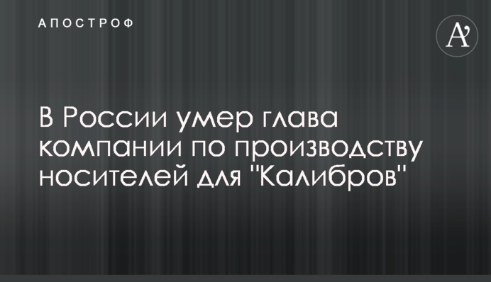 У Росії помер голова компанії з виробництва носіїв для "Калібрів"