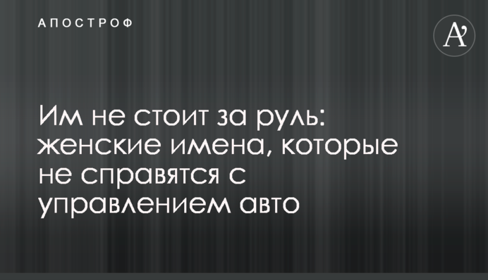 Им не стоит за руль: женские имена, которые не справятся с управлением авто