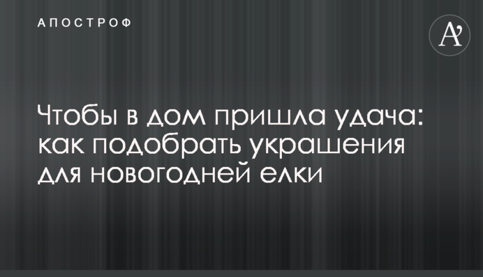 Щоб до хати прийшла удача: як підібрати прикраси для новорічної ялинки