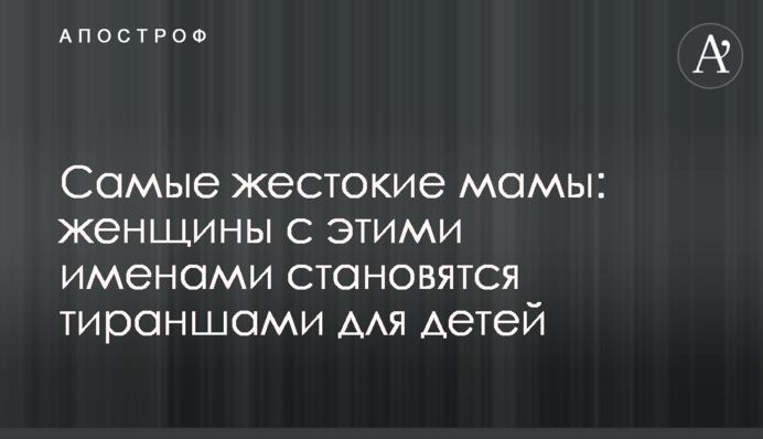 Самые жестокие мамы: женщины с этими именами становятся тираншами для детей