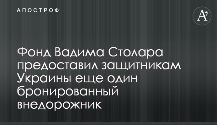 Фонд Вадима Столара предоставил защитникам Украины еще один бронированный внедорожник
