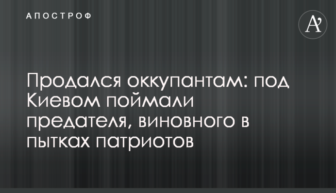 Продався окупантам: під Києвом піймали зрадника, який винен в катуваннях патріотів