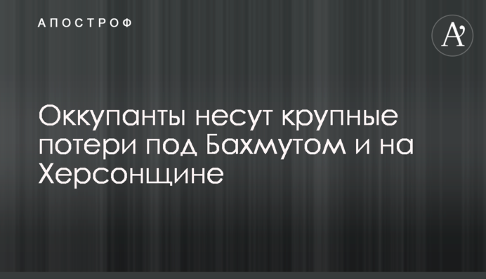 Окупанти зазнають великих втрат під Бахмутом та на Херсонщині