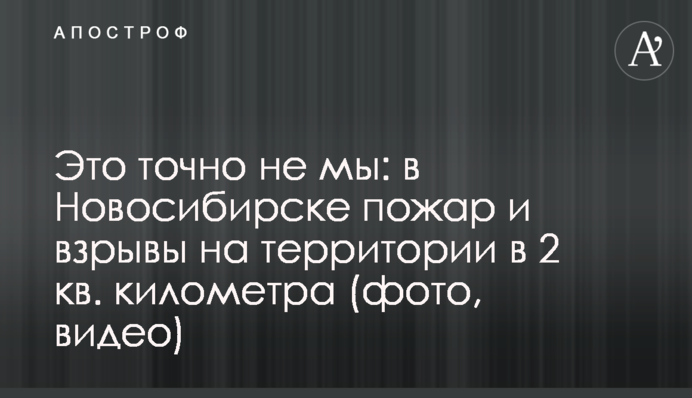 Це точно не ми: у Новосибірську пожежа та вибухи на території у 2 кв. кілометра (фото, відео)