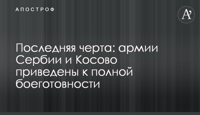 Последняя черта: армии Сербии и Косово приведены к полной боеготовности
