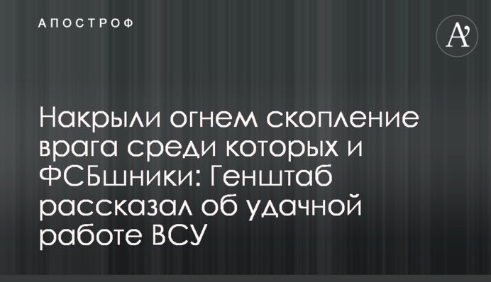 Накрили вогнем скупчення ворога серед яких і ФСБшники: Генштаб розповів про вдалу роботу ЗСУ