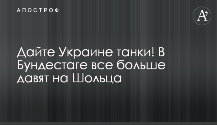Дайте Украине танки! В бундестаге все больше давят на Шольца