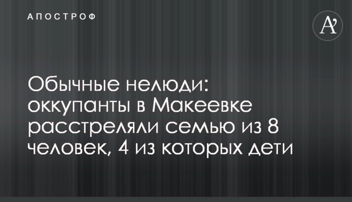 Обычные нелюди: оккупанты в Макеевке расстреляли семью из 8 человек, 4 из которых дети