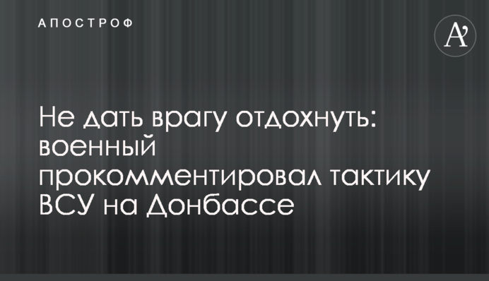 Не дать врагу отдохнуть: военный прокомментировал тактику ВСУ на Донбассе