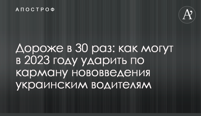 Дороже в 30 раз: как могут в 2023 году ударить по карману нововведения украинским водителям