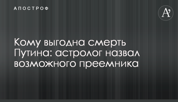 Кому вигідна смерть Путіна: астролог назвав можливого наступника
