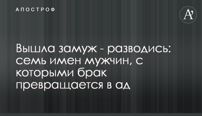 Вышла замуж - разводись: семь имен мужчин, с которыми брак превращается в ад