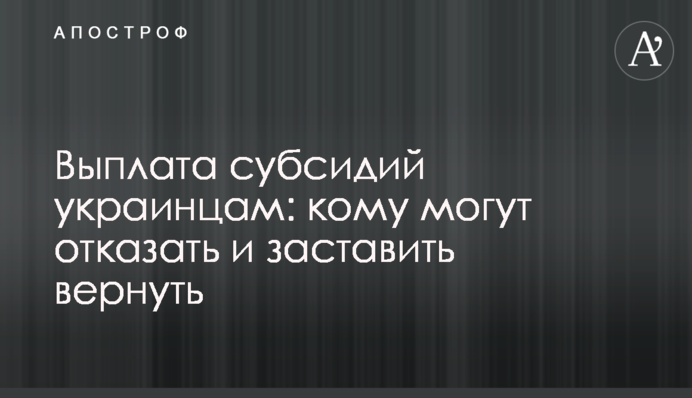Выплата субсидий украинцам: кому могут отказать и заставить вернуть