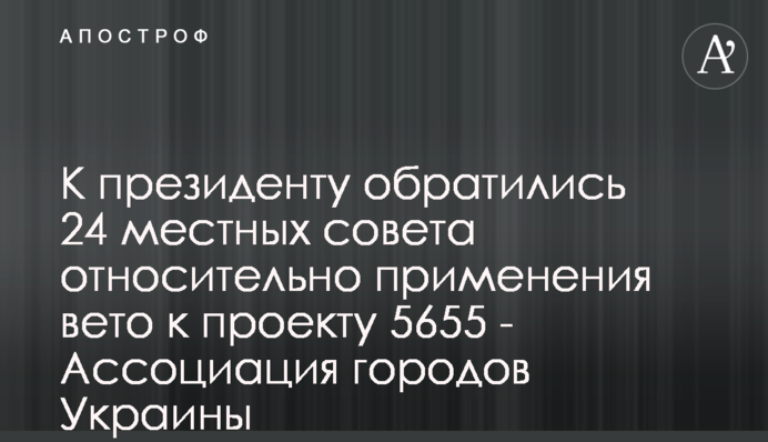 К президенту обратились 24 местных совета относительно применения вето к проекту 5655 - Ассоциация городов Украины