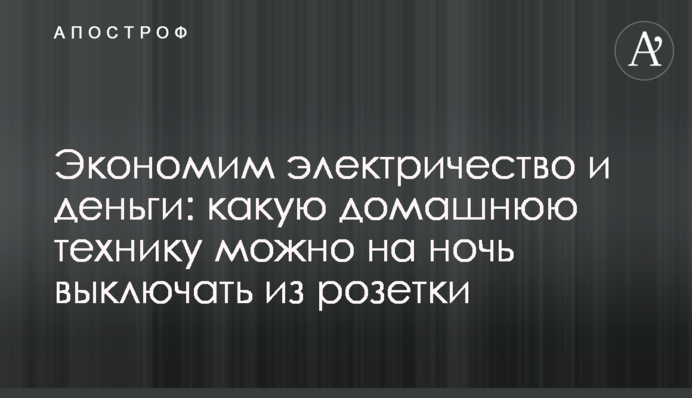 Економимо електрику та гроші: яку домашню техніку можна на ніч вимикати з розетки