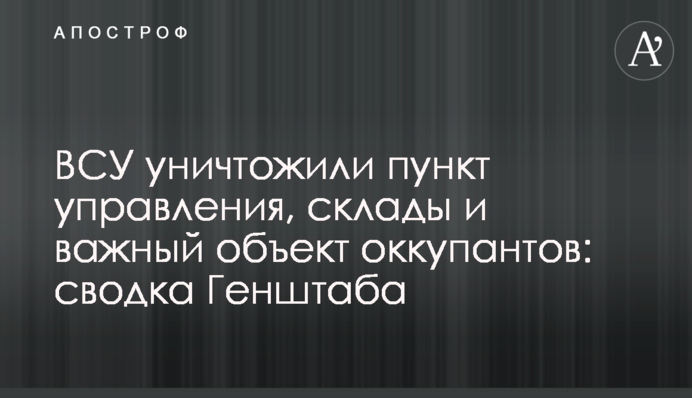 ВСУ уничтожили пункт управления, склады и важный объект оккупантов: сводка Генштаба