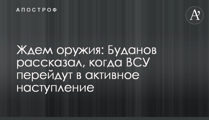 Ждем оружия: Буданов рассказал, когда ВСУ перейдут в активное наступление