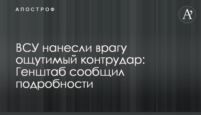 ЗСУ завдали ворогу відчутного контрудару: Генштаб повідомив подробиці