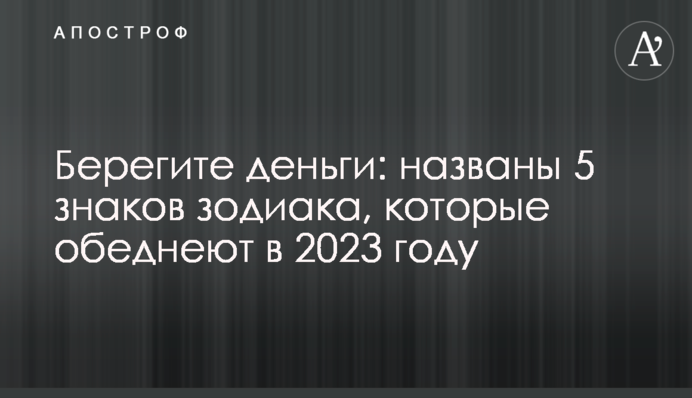 Бережіть гроші: названо 5 знаків Зодіаку, які збідніють у 2023 році