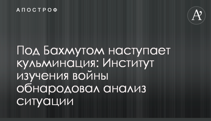 Под Бахмутом наступает кульминация: Институт изучения войны обнародовал анализ ситуации