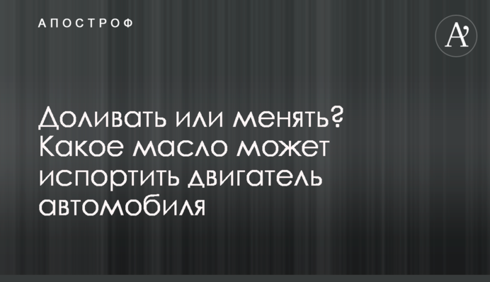 Доливать или менять? Какое масло может испортить двигатель автомобиля