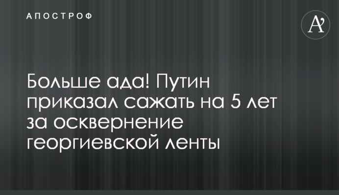 Більше пекла! Путін наказав садити на 5 років за осквернення георгіївської стрічки