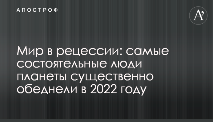 Мир в рецессии: самые состоятельные люди планеты существенно обеднели в 2022 году