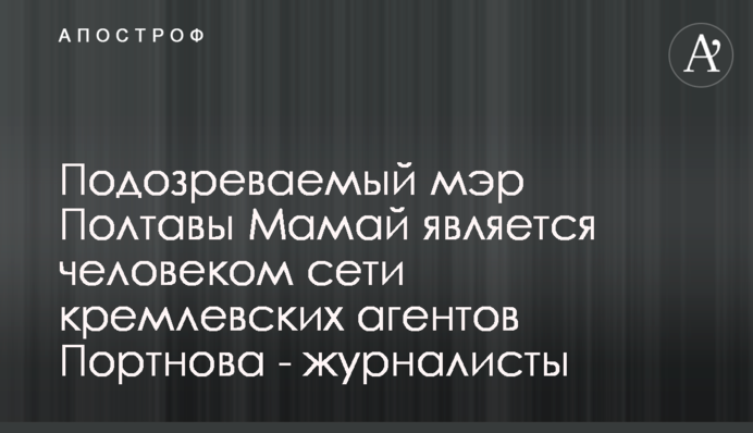 Подозреваемый мэр Полтавы Мамай является человеком сети кремлевских агентов Портнова - журналисты