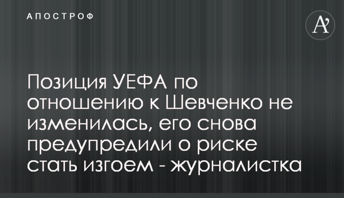 Позиція УЄФА щодо Шевченка не змінилася, його знову попередили про ризик стати вигнанцем - журналістка