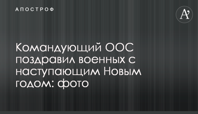Командувач ООС привітав військових із прийдешнім Новим роком: фото