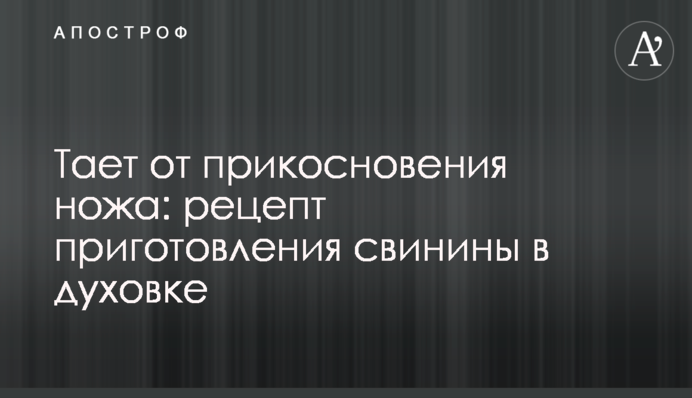 Тает от прикосновения ножа: рецепт приготовления свинины в духовке