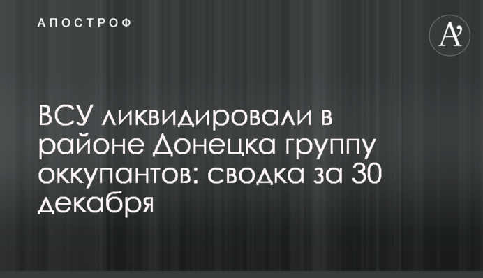 ВСУ ликвидировали в районе Донецка группу оккупантов: сводка за 30 декабря