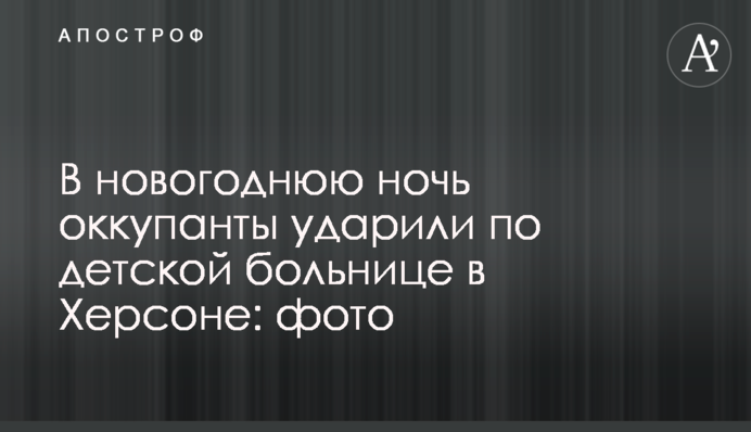 В новогоднюю ночь оккупанты ударили по детской больнице в Херсоне: фото