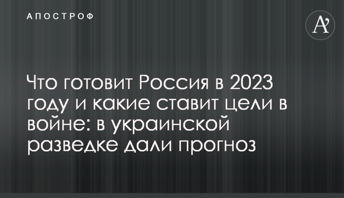 Что готовит Россия в 2023 году и какие ставит цели в войне: в украинской разведке дали прогноз