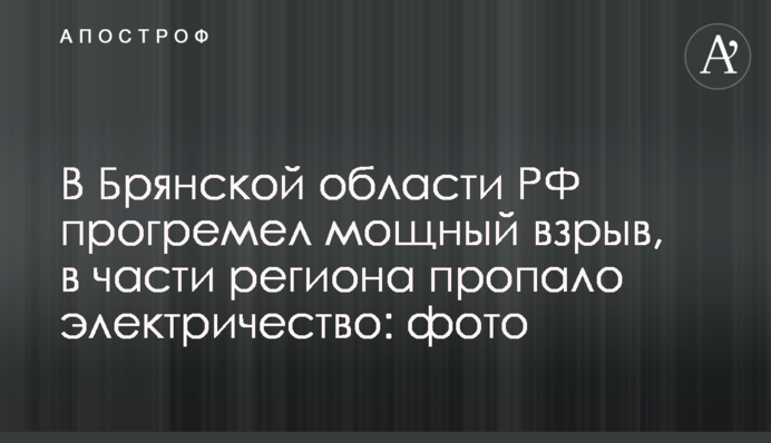 В Брянской области РФ прогремел мощный взрыв, в части региона пропало электричество: фото